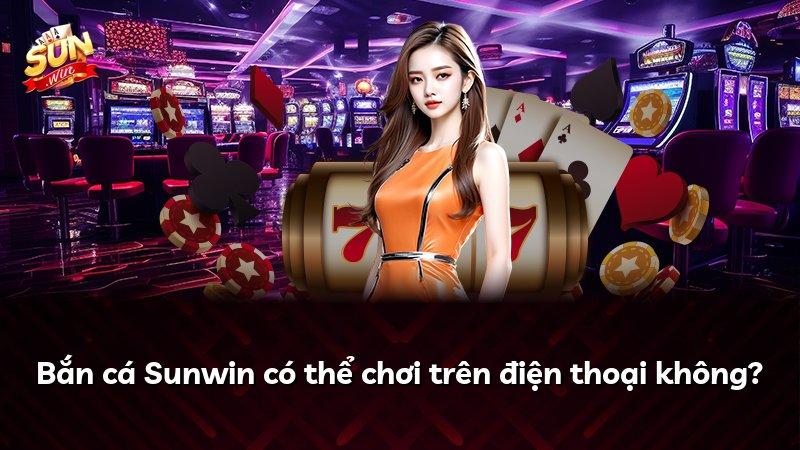 Bắn cá Sunwin có thể chơi trên điện thoại không?